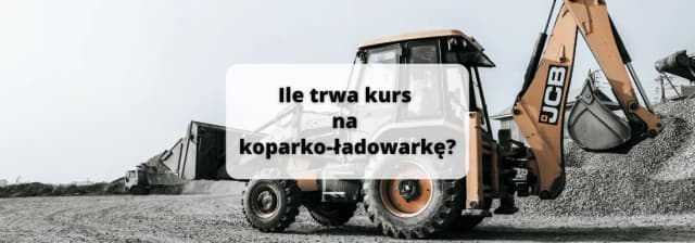 Ile trwa kurs na koparko ładowarkę? Sprawdź szczegóły i godziny szkolenia